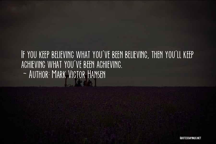 Mark Victor Hansen Quotes: If You Keep Believing What You've Been Believing, Then You'll Keep Achieving What You've Been Achieving.