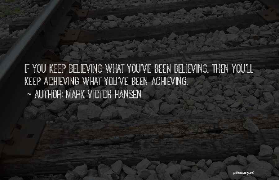 Mark Victor Hansen Quotes: If You Keep Believing What You've Been Believing, Then You'll Keep Achieving What You've Been Achieving.