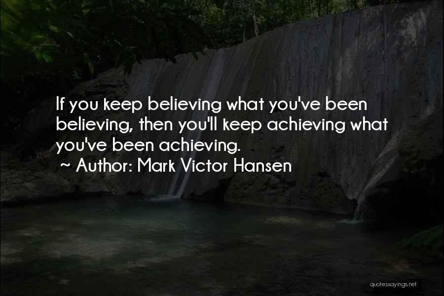Mark Victor Hansen Quotes: If You Keep Believing What You've Been Believing, Then You'll Keep Achieving What You've Been Achieving.