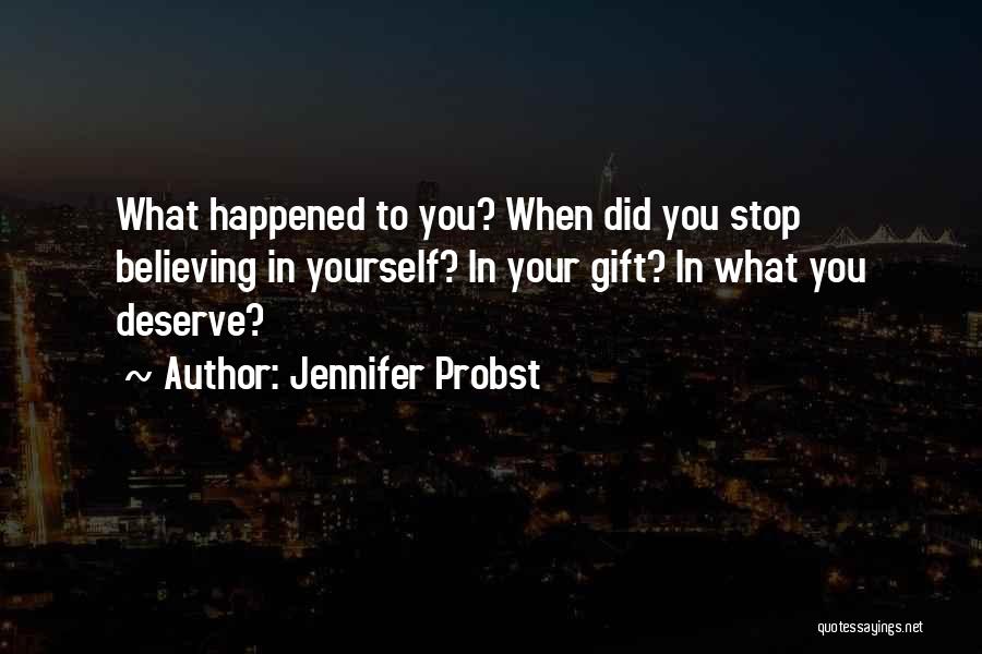 Jennifer Probst Quotes: What Happened To You? When Did You Stop Believing In Yourself? In Your Gift? In What You Deserve?