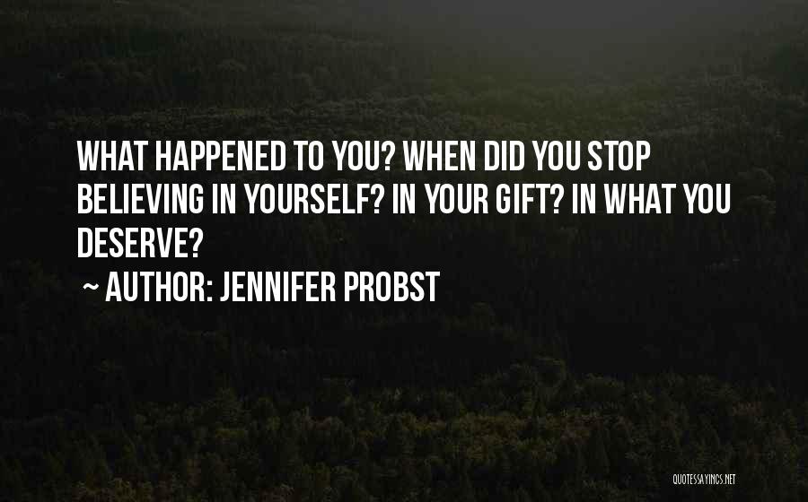 Jennifer Probst Quotes: What Happened To You? When Did You Stop Believing In Yourself? In Your Gift? In What You Deserve?