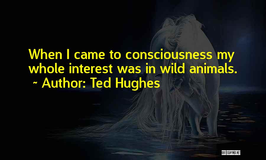Ted Hughes Quotes: When I Came To Consciousness My Whole Interest Was In Wild Animals.