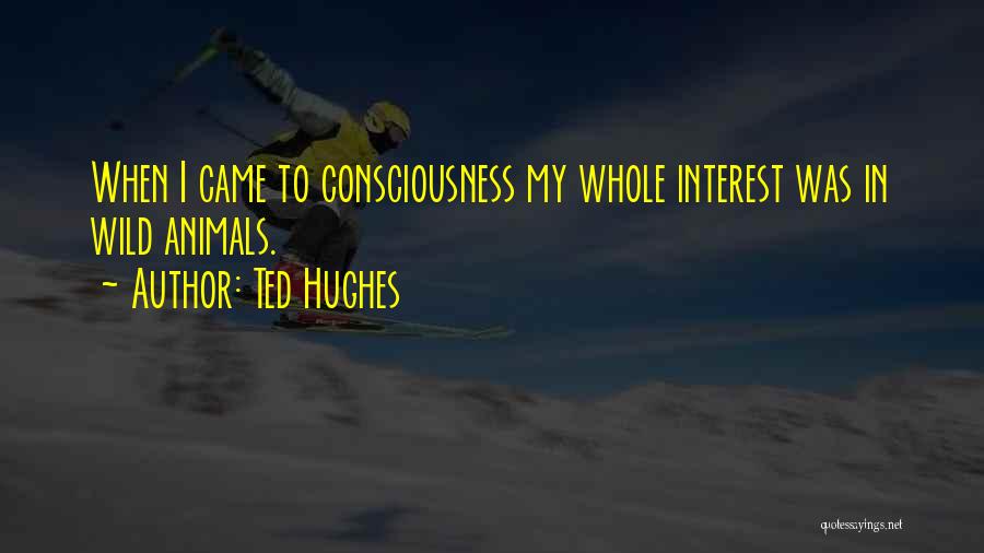 Ted Hughes Quotes: When I Came To Consciousness My Whole Interest Was In Wild Animals.