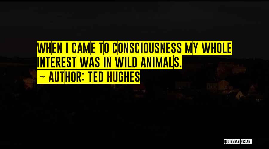 Ted Hughes Quotes: When I Came To Consciousness My Whole Interest Was In Wild Animals.