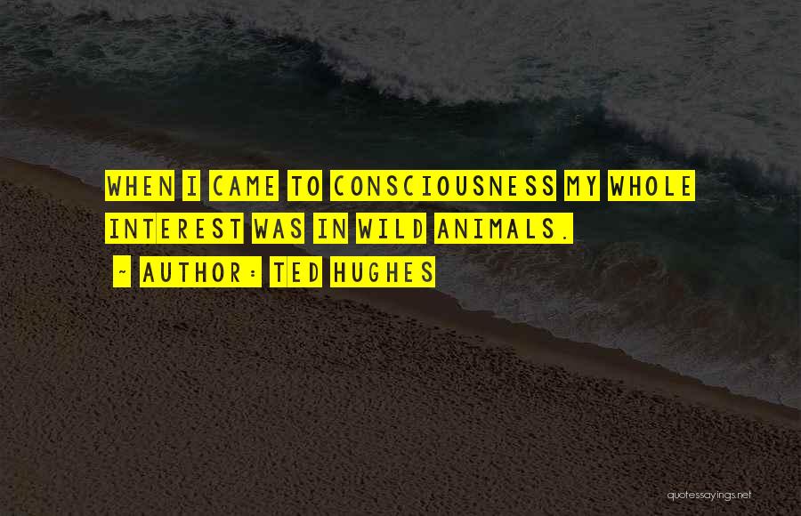 Ted Hughes Quotes: When I Came To Consciousness My Whole Interest Was In Wild Animals.