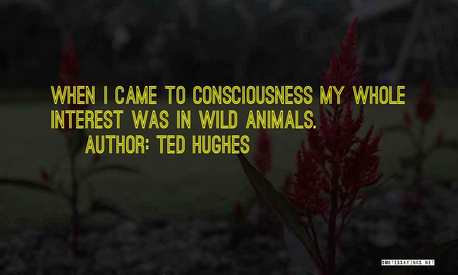 Ted Hughes Quotes: When I Came To Consciousness My Whole Interest Was In Wild Animals.