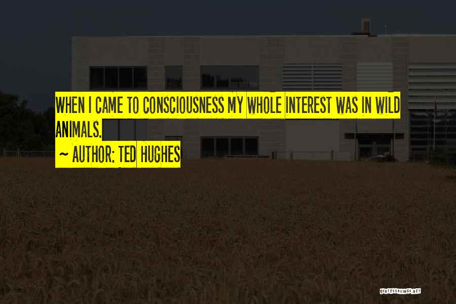 Ted Hughes Quotes: When I Came To Consciousness My Whole Interest Was In Wild Animals.