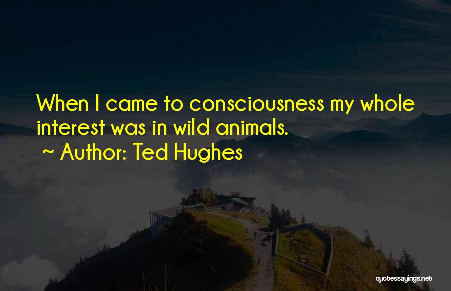 Ted Hughes Quotes: When I Came To Consciousness My Whole Interest Was In Wild Animals.