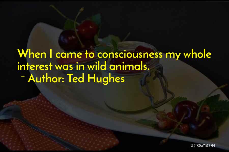 Ted Hughes Quotes: When I Came To Consciousness My Whole Interest Was In Wild Animals.