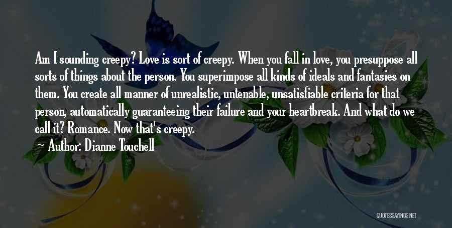 Dianne Touchell Quotes: Am I Sounding Creepy? Love Is Sort Of Creepy. When You Fall In Love, You Presuppose All Sorts Of Things