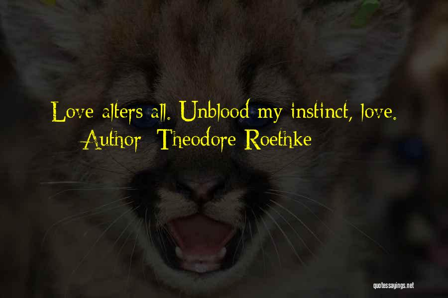 Theodore Roethke Quotes: Love Alters All. Unblood My Instinct, Love.