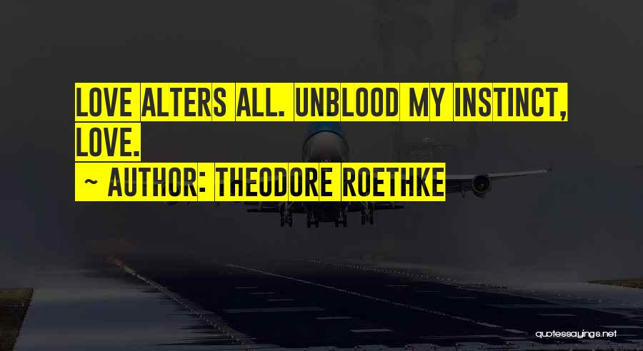 Theodore Roethke Quotes: Love Alters All. Unblood My Instinct, Love.