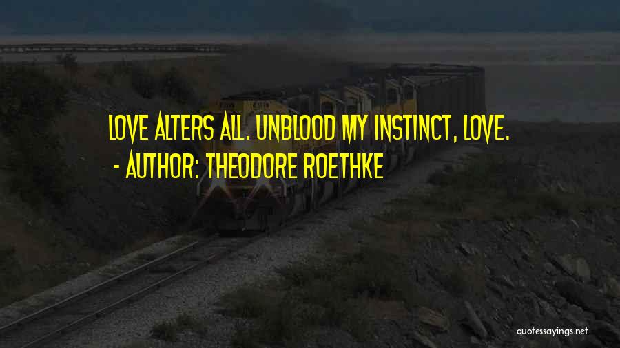 Theodore Roethke Quotes: Love Alters All. Unblood My Instinct, Love.