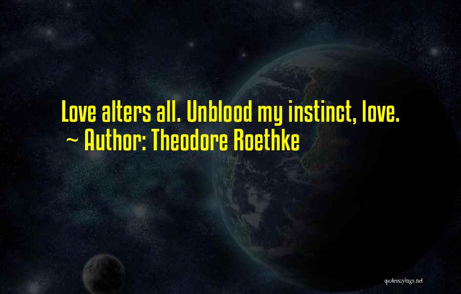 Theodore Roethke Quotes: Love Alters All. Unblood My Instinct, Love.