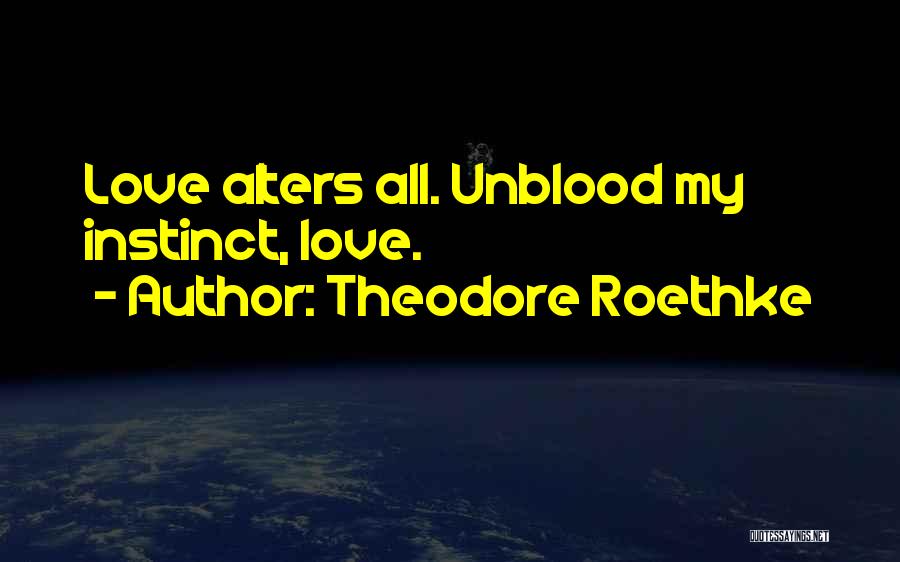 Theodore Roethke Quotes: Love Alters All. Unblood My Instinct, Love.
