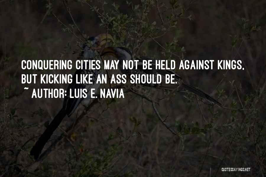 Luis E. Navia Quotes: Conquering Cities May Not Be Held Against Kings, But Kicking Like An Ass Should Be.
