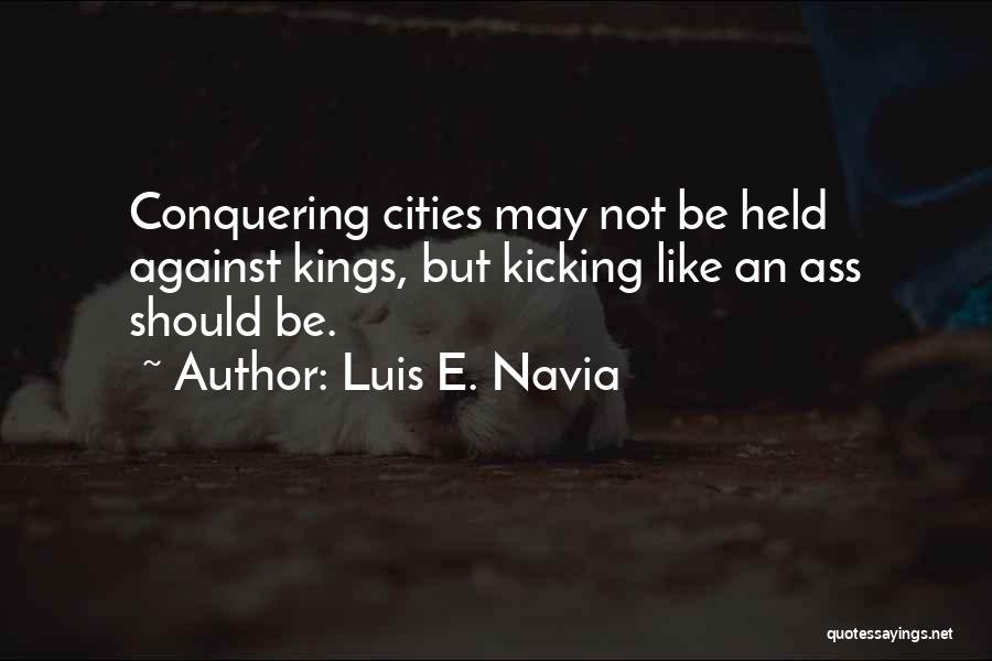 Luis E. Navia Quotes: Conquering Cities May Not Be Held Against Kings, But Kicking Like An Ass Should Be.