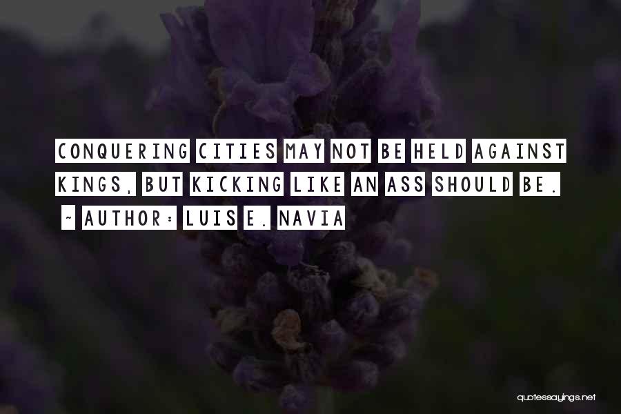 Luis E. Navia Quotes: Conquering Cities May Not Be Held Against Kings, But Kicking Like An Ass Should Be.