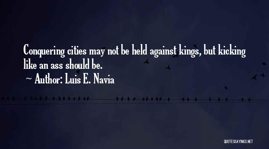 Luis E. Navia Quotes: Conquering Cities May Not Be Held Against Kings, But Kicking Like An Ass Should Be.