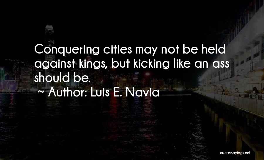 Luis E. Navia Quotes: Conquering Cities May Not Be Held Against Kings, But Kicking Like An Ass Should Be.