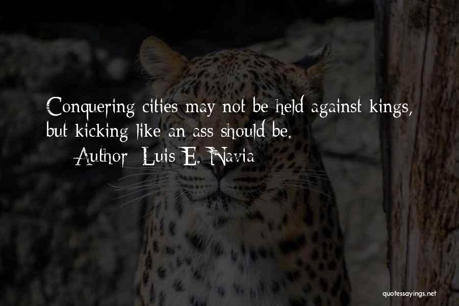 Luis E. Navia Quotes: Conquering Cities May Not Be Held Against Kings, But Kicking Like An Ass Should Be.
