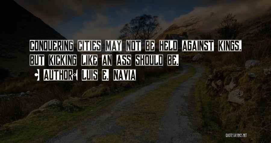 Luis E. Navia Quotes: Conquering Cities May Not Be Held Against Kings, But Kicking Like An Ass Should Be.