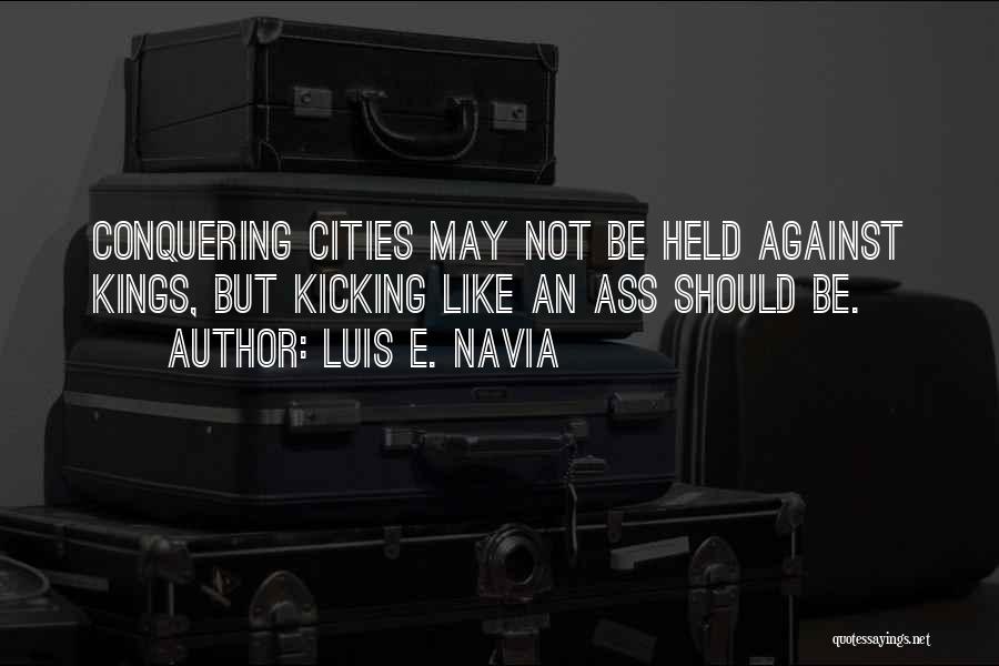 Luis E. Navia Quotes: Conquering Cities May Not Be Held Against Kings, But Kicking Like An Ass Should Be.