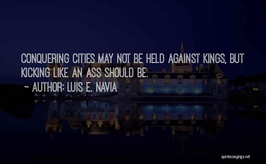 Luis E. Navia Quotes: Conquering Cities May Not Be Held Against Kings, But Kicking Like An Ass Should Be.