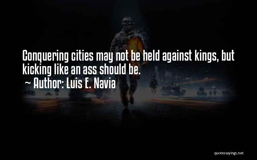 Luis E. Navia Quotes: Conquering Cities May Not Be Held Against Kings, But Kicking Like An Ass Should Be.