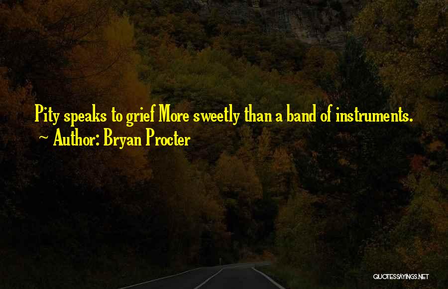 Bryan Procter Quotes: Pity Speaks To Grief More Sweetly Than A Band Of Instruments.