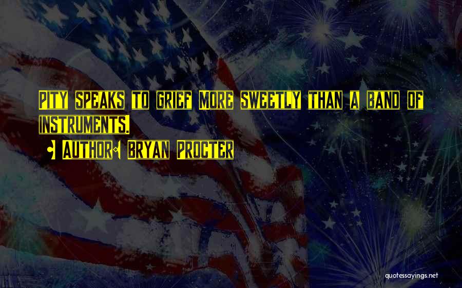 Bryan Procter Quotes: Pity Speaks To Grief More Sweetly Than A Band Of Instruments.