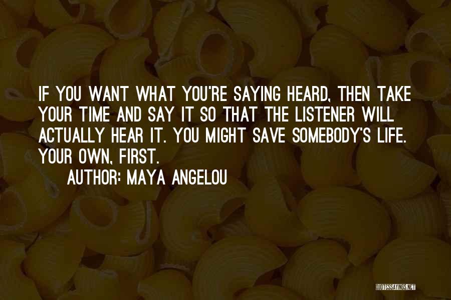 Maya Angelou Quotes: If You Want What You're Saying Heard, Then Take Your Time And Say It So That The Listener Will Actually