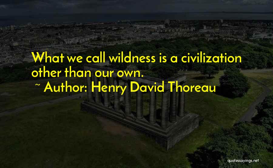 Henry David Thoreau Quotes: What We Call Wildness Is A Civilization Other Than Our Own.