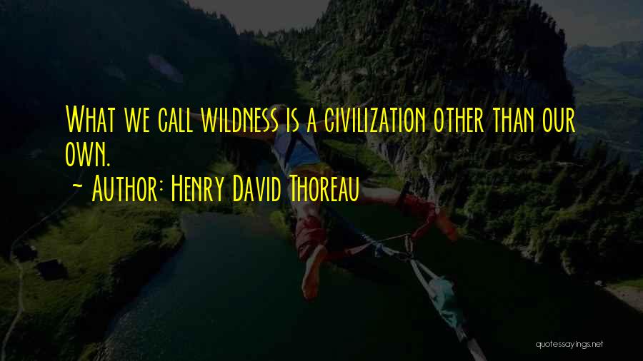 Henry David Thoreau Quotes: What We Call Wildness Is A Civilization Other Than Our Own.