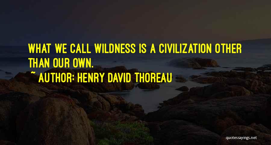 Henry David Thoreau Quotes: What We Call Wildness Is A Civilization Other Than Our Own.