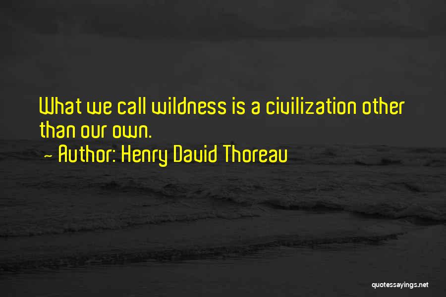Henry David Thoreau Quotes: What We Call Wildness Is A Civilization Other Than Our Own.