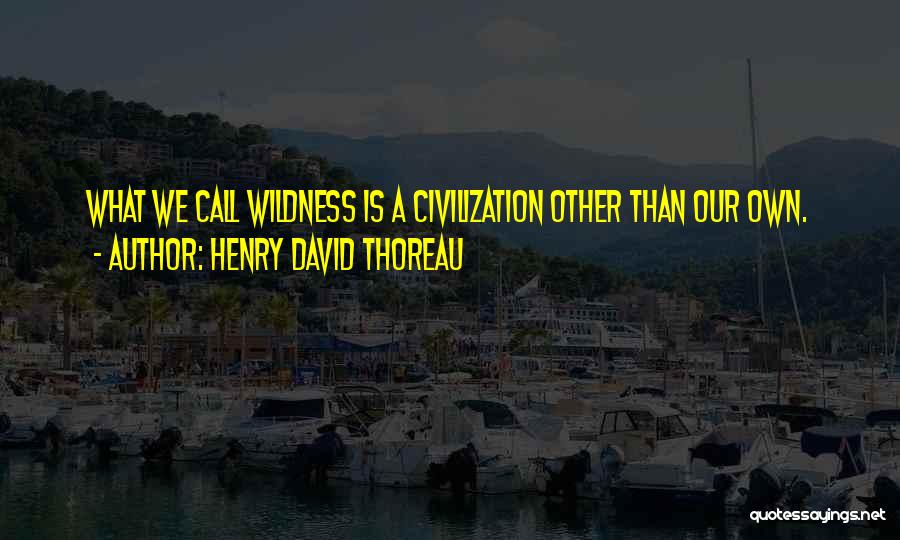 Henry David Thoreau Quotes: What We Call Wildness Is A Civilization Other Than Our Own.