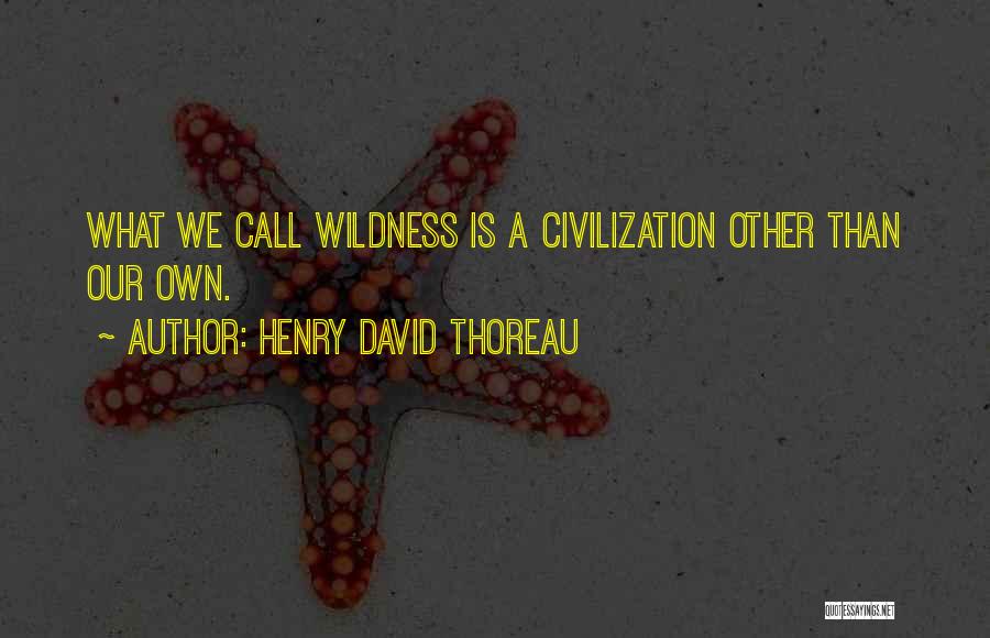 Henry David Thoreau Quotes: What We Call Wildness Is A Civilization Other Than Our Own.