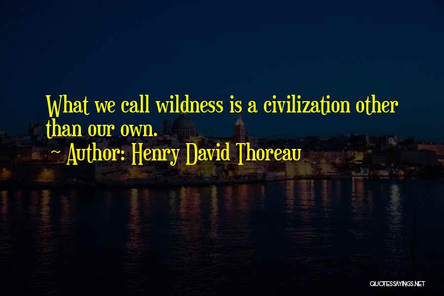 Henry David Thoreau Quotes: What We Call Wildness Is A Civilization Other Than Our Own.