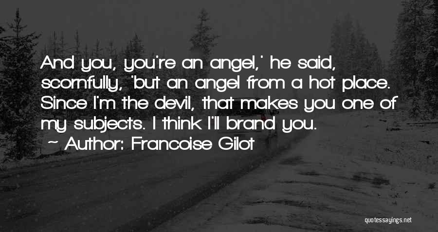 Francoise Gilot Quotes: And You, You're An Angel,' He Said, Scornfully, 'but An Angel From A Hot Place. Since I'm The Devil, That