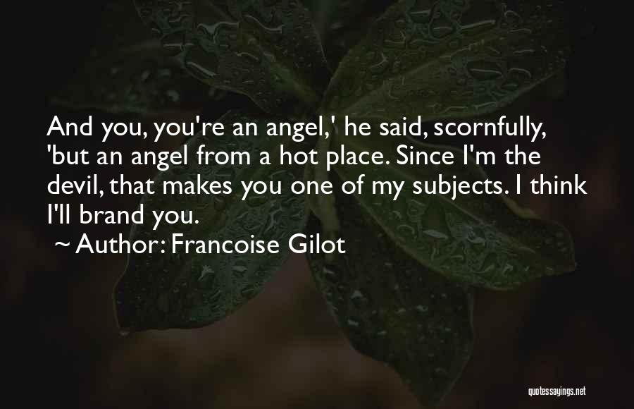 Francoise Gilot Quotes: And You, You're An Angel,' He Said, Scornfully, 'but An Angel From A Hot Place. Since I'm The Devil, That