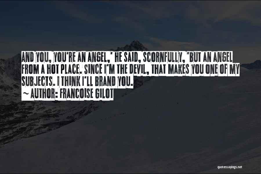 Francoise Gilot Quotes: And You, You're An Angel,' He Said, Scornfully, 'but An Angel From A Hot Place. Since I'm The Devil, That