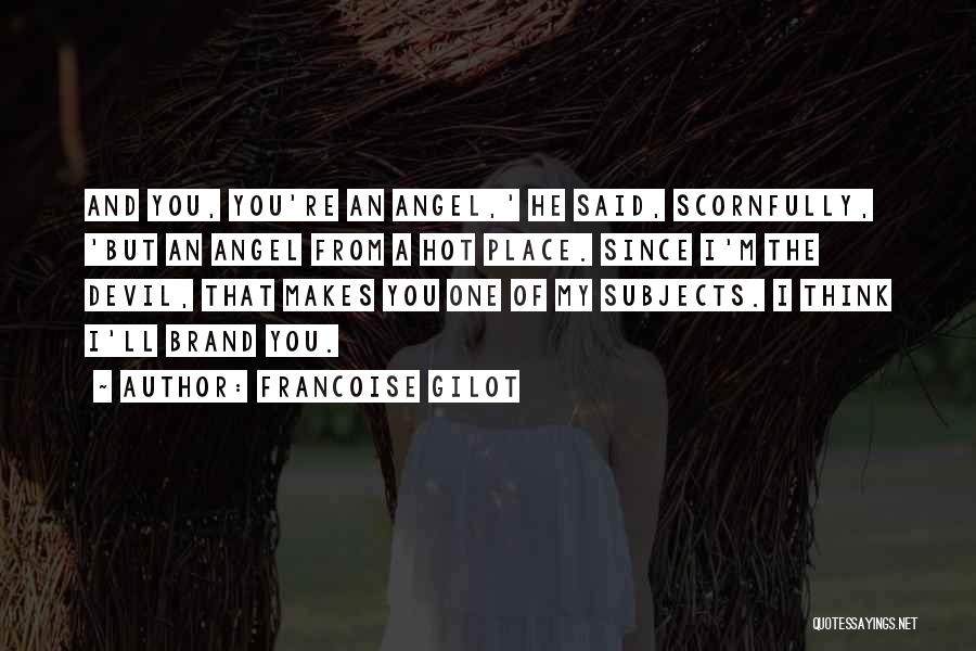Francoise Gilot Quotes: And You, You're An Angel,' He Said, Scornfully, 'but An Angel From A Hot Place. Since I'm The Devil, That