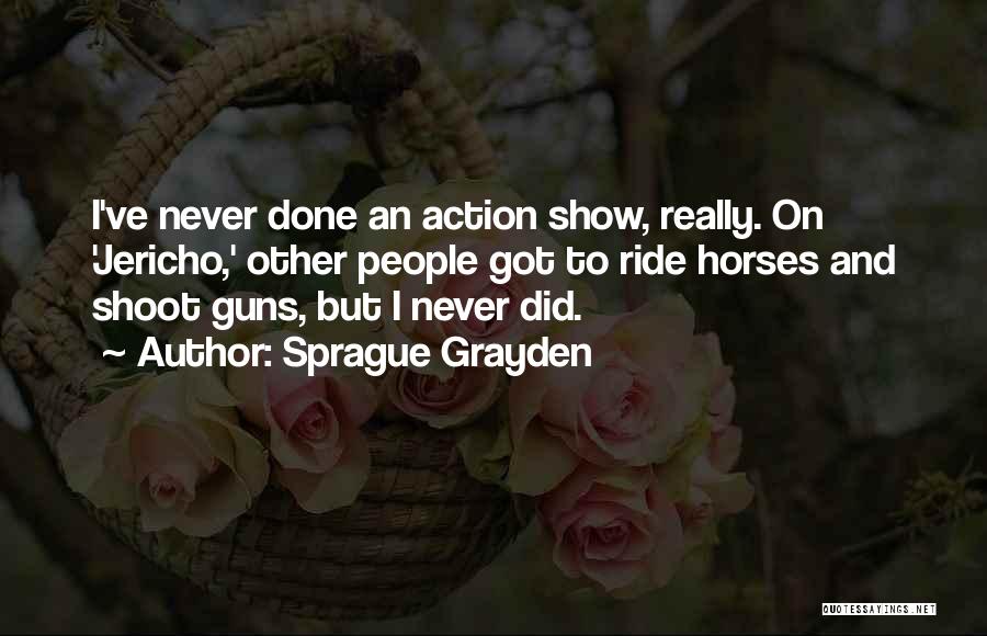 Sprague Grayden Quotes: I've Never Done An Action Show, Really. On 'jericho,' Other People Got To Ride Horses And Shoot Guns, But I