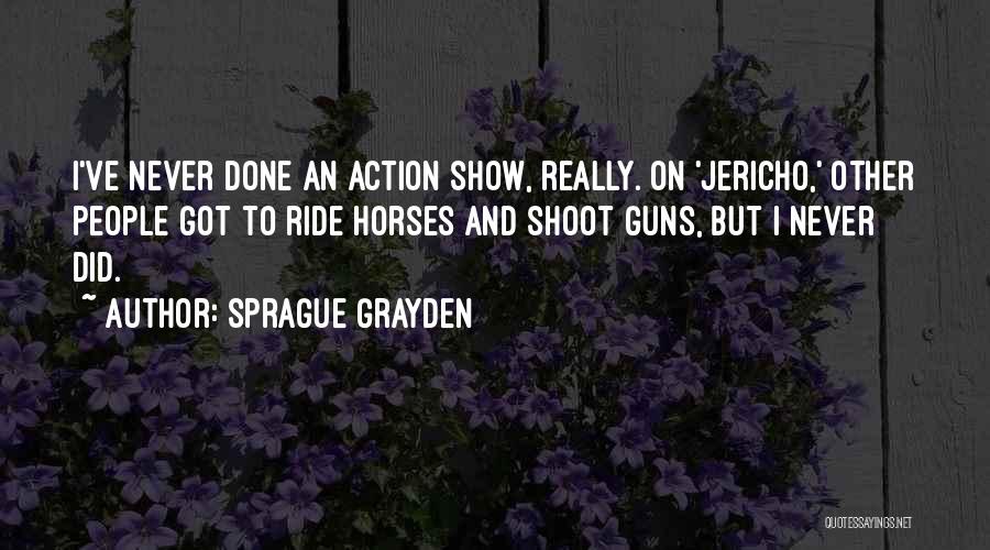 Sprague Grayden Quotes: I've Never Done An Action Show, Really. On 'jericho,' Other People Got To Ride Horses And Shoot Guns, But I