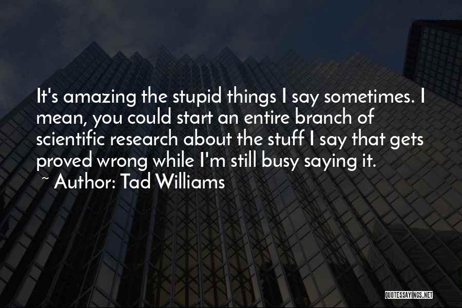 Tad Williams Quotes: It's Amazing The Stupid Things I Say Sometimes. I Mean, You Could Start An Entire Branch Of Scientific Research About
