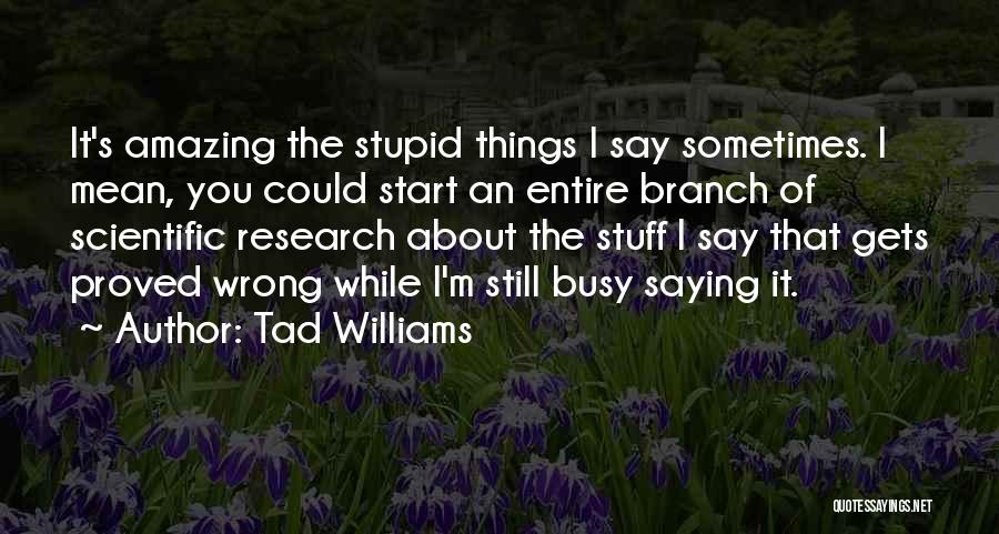 Tad Williams Quotes: It's Amazing The Stupid Things I Say Sometimes. I Mean, You Could Start An Entire Branch Of Scientific Research About