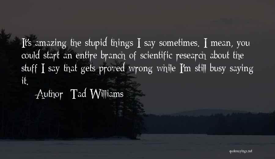 Tad Williams Quotes: It's Amazing The Stupid Things I Say Sometimes. I Mean, You Could Start An Entire Branch Of Scientific Research About