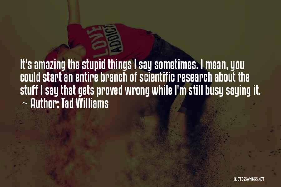 Tad Williams Quotes: It's Amazing The Stupid Things I Say Sometimes. I Mean, You Could Start An Entire Branch Of Scientific Research About