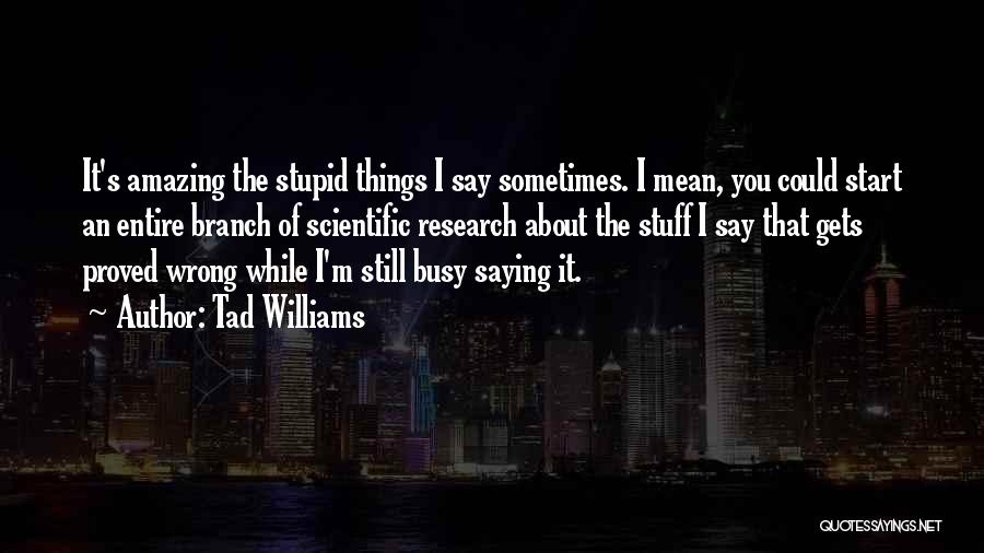 Tad Williams Quotes: It's Amazing The Stupid Things I Say Sometimes. I Mean, You Could Start An Entire Branch Of Scientific Research About